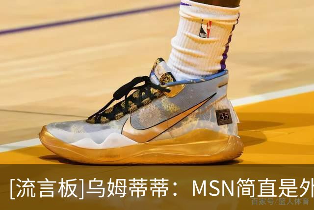[流言板]乌姆蒂蒂：MSN简直是外星人，他们仨场上场下都很默契